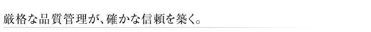 厳格な品質管理が、確かな信頼を築く。